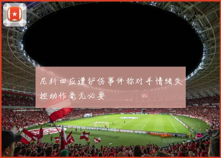 尼科回应遭铲伤事件称对手情绪失控动作毫无必要