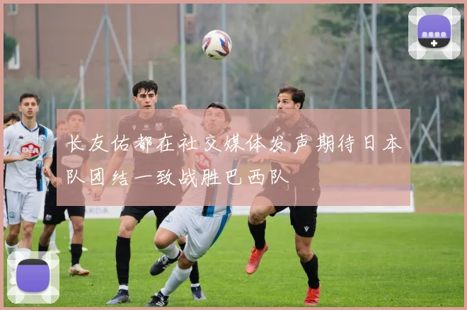 长友佑都在社交媒体发声期待日本队团结一致战胜巴西队