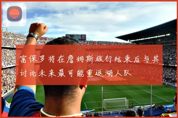 富保罗将在詹姆斯旅行结束后与其讨论未来最可能重返湖人队