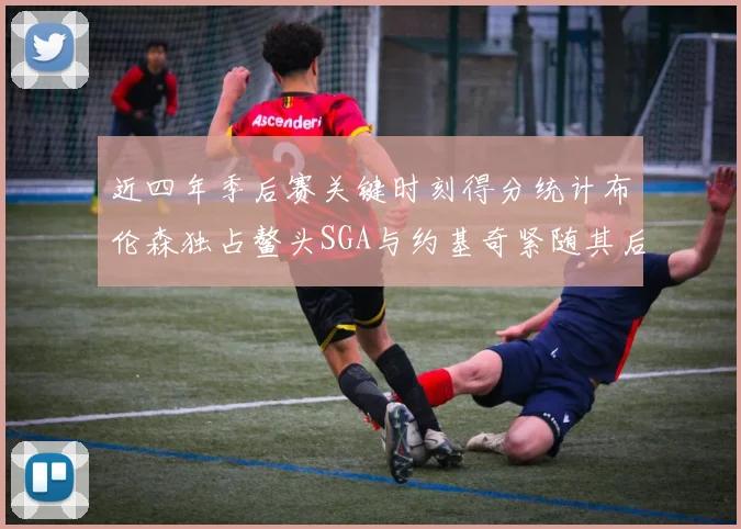 近四年季后赛关键时刻得分统计布伦森独占鳌头SGA与约基奇紧随其后