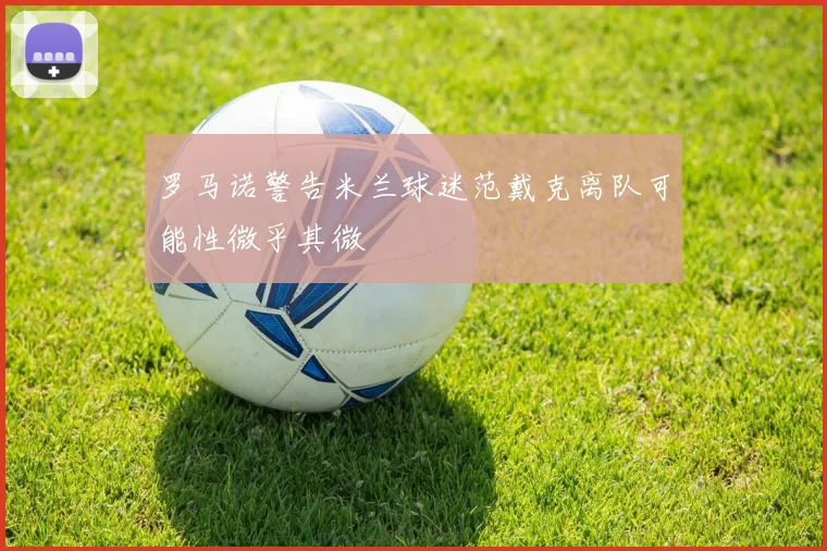 罗马诺警告米兰球迷范戴克离队可能性微乎其微