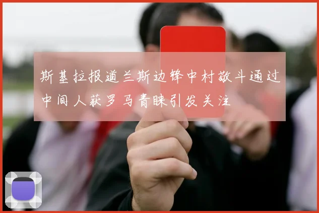 斯基拉报道兰斯边锋中村敬斗通过中间人获罗马青睐引发关注