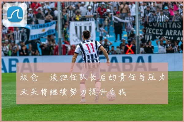 板仓滉谈担任队长后的责任与压力未来将继续努力提升自我
