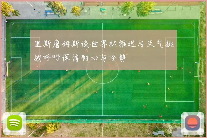 里斯詹姆斯谈世界杯推迟与天气挑战呼吁保持耐心与冷静
