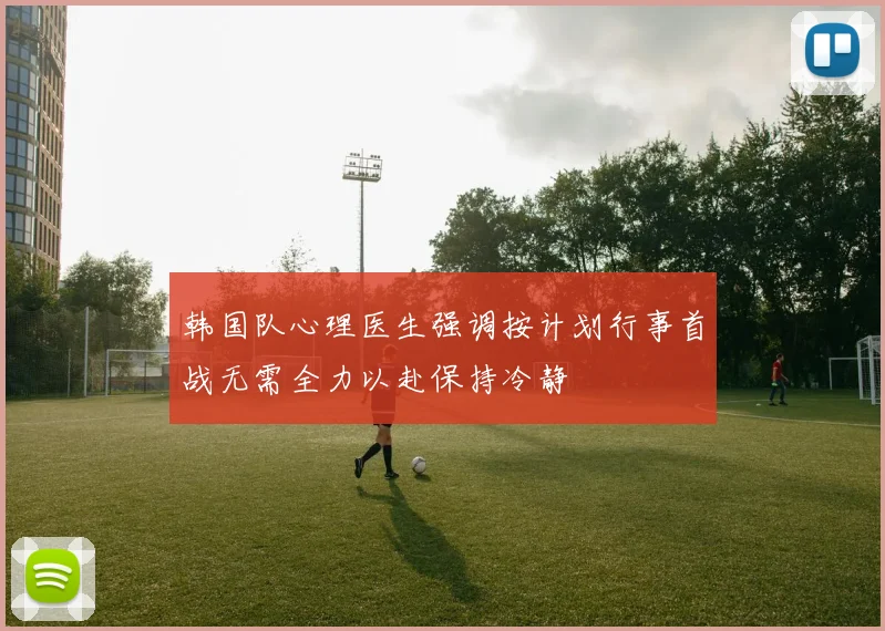 韩国队心理医生强调按计划行事首战无需全力以赴保持冷静