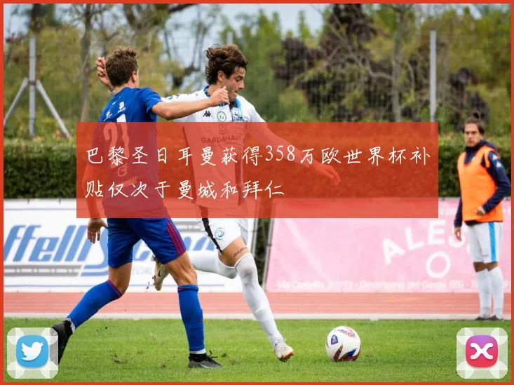 巴黎圣日耳曼获得358万欧世界杯补贴仅次于曼城和拜仁