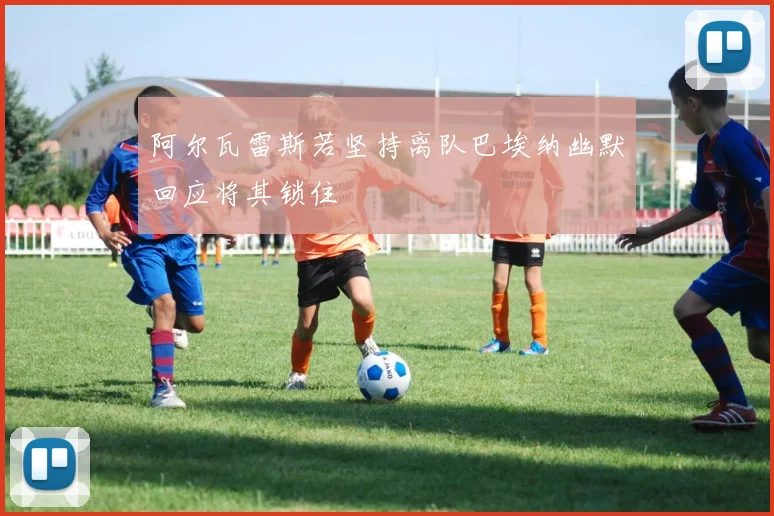 阿尔瓦雷斯若坚持离队巴埃纳幽默回应将其锁住