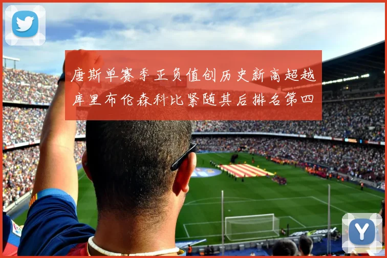 唐斯单赛季正负值创历史新高超越库里布伦森科比紧随其后排名第四